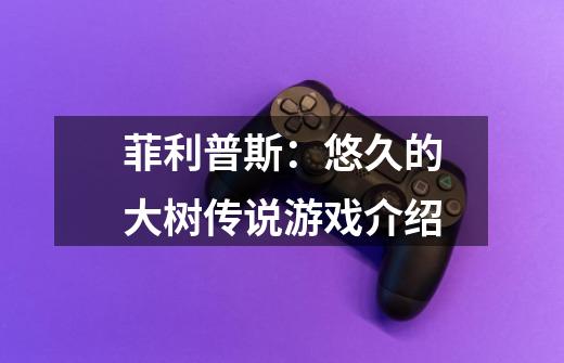 菲利普斯:悠久的大树传说游戏介绍-第1张-游戏信息-龙启网