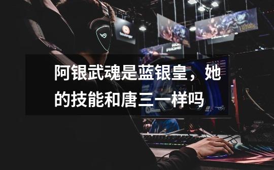 阿银武魂是蓝银皇,她的技能和唐三一样吗-第1张-游戏信息-龙启网