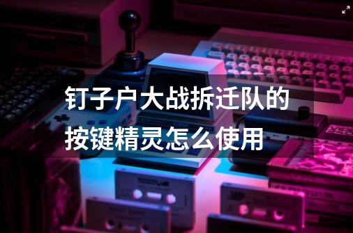 钉子户大战拆迁队的按键精灵怎么使用-第1张-游戏信息-龙启网