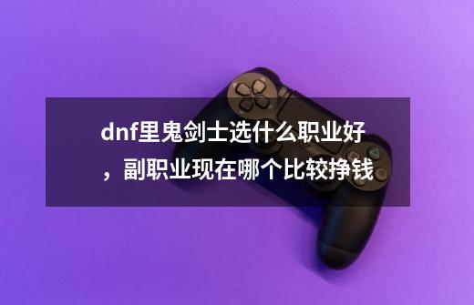 dnf里鬼剑士选什么职业好,副职业现在哪个比较挣钱..-第1张-游戏信息-龙启网