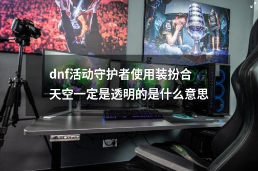 dnf活动守护者使用装扮合天空一定是透明的是什么意思-第1张-游戏信息-龙启网