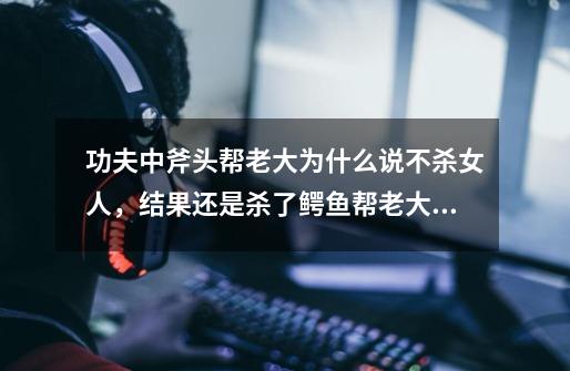 功夫中斧头帮老大为什么说不杀女人，结果还是杀了鳄鱼帮老大的老婆-第1张-游戏信息-龙启网