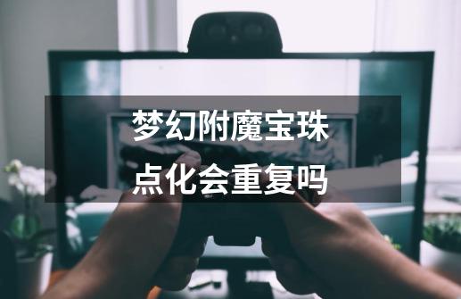 梦幻附魔宝珠点化会重复吗-第1张-游戏信息-龙启网
