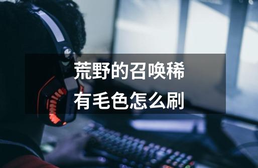 荒野的召唤稀有毛色怎么刷-第1张-游戏信息-龙启网