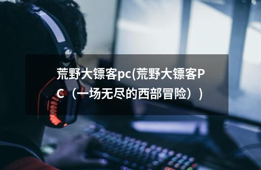 荒野大镖客pc(荒野大镖客PC(一场无尽的西部冒险))-第1张-游戏信息-龙启网