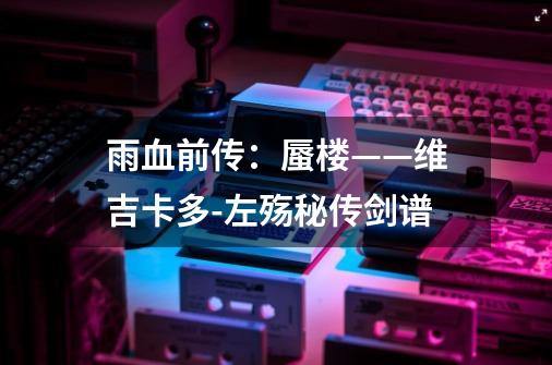 雨血前传:蜃楼——维吉卡多-左殇秘传剑谱-第1张-游戏信息-龙启网