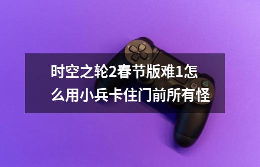 时空之轮2春节版难1怎么用小兵卡住门前所有怪-第1张-游戏信息-龙启网