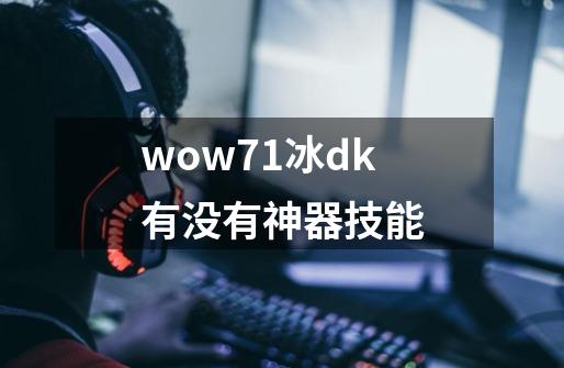 wow7.1冰dk有没有神器技能-第1张-游戏信息-龙启网