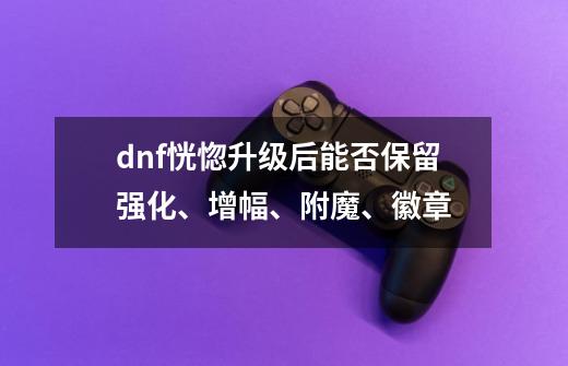 dnf恍惚升级后能否保留强化、增幅、附魔、徽章-第1张-游戏信息-龙启网