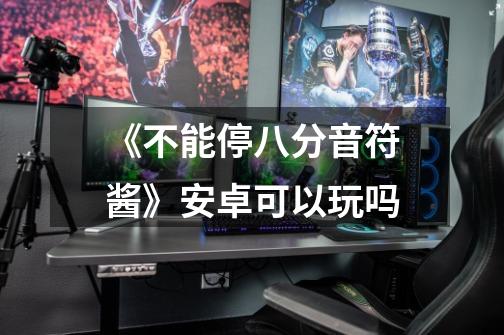 《不能停八分音符酱》安卓可以玩吗-第1张-游戏信息-龙启网