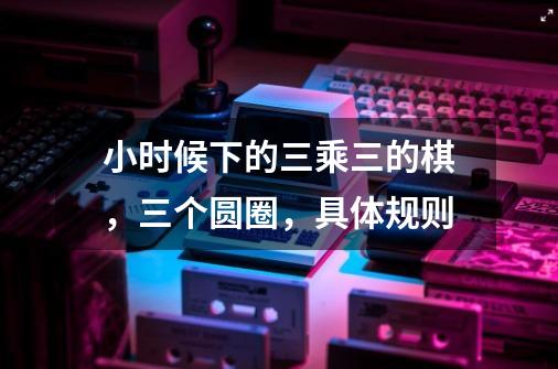 小时候下的三乘三的棋,三个圆圈,具体规则-第1张-游戏信息-龙启网