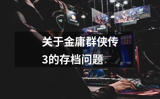 关于金庸群侠传3的存档问题-第1张-游戏信息-龙启网