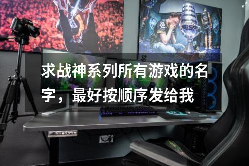 求战神系列所有游戏的名字,最好按顺序发给我-第1张-游戏信息-龙启网