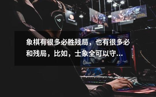 象棋有很多必胜残局,也有很多必和残局,比如,士象全可以守和单车,我想了解一些这方面的知识,能说说吗-第1张-游戏信息-龙启网