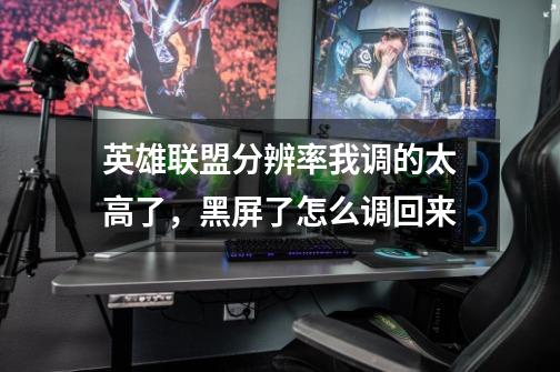 英雄联盟分辨率我调的太高了,黑屏了怎么调回来-第1张-游戏信息-龙启网