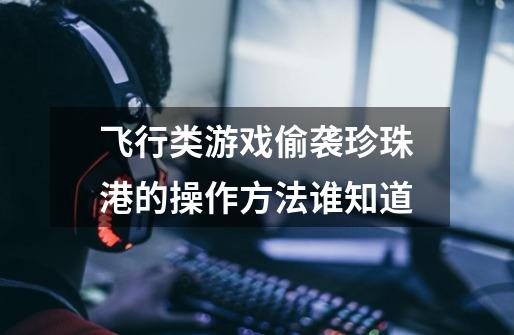 飞行类游戏偷袭珍珠港的操作方法谁知道-第1张-游戏信息-龙启网