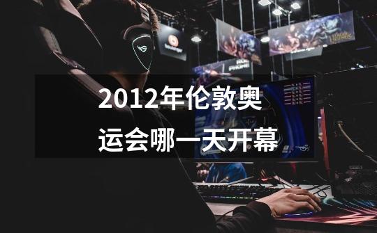 2012年伦敦奥运会哪一天开幕-第1张-游戏信息-龙启网