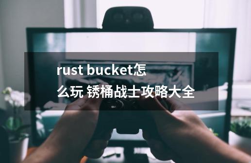 rust bucket怎么玩 锈桶战士攻略大全-第1张-游戏信息-龙启网