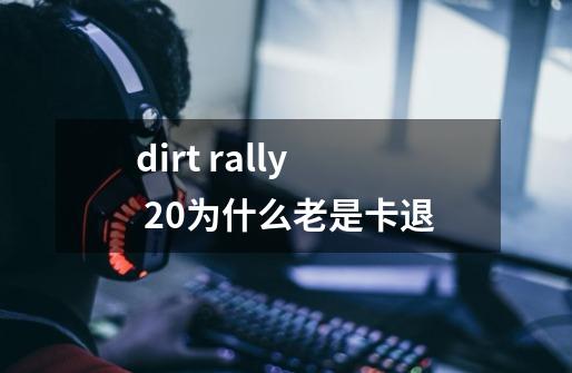 dirt rally 2.0为什么老是卡退-第1张-游戏信息-龙启网