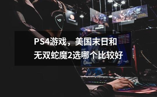 PS4游戏，美国末日和无双蛇魔2选哪个比较好-第1张-游戏信息-龙启网