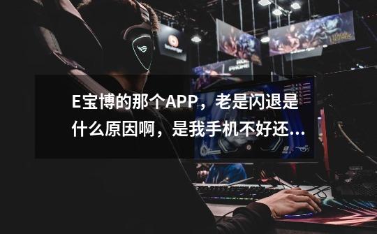 E宝博的那个APP,老是闪退是什么原因啊,是我手机不好还是APP的问题啊!-第1张-游戏信息-龙启网