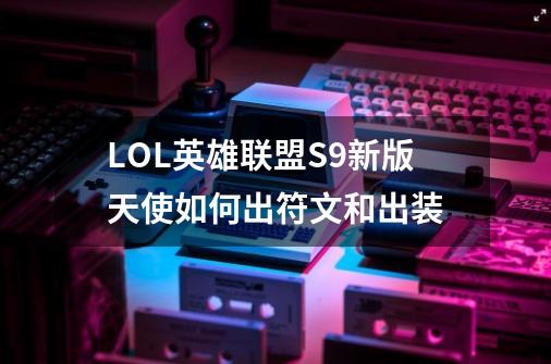LOL英雄联盟S9新版天使如何出符文和出装-第1张-游戏信息-龙启网