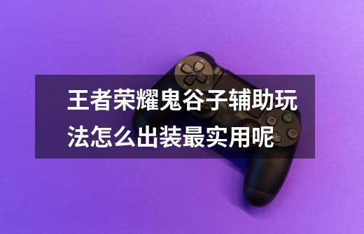 王者荣耀鬼谷子辅助玩法怎么出装最实用呢-第1张-游戏信息-龙启网