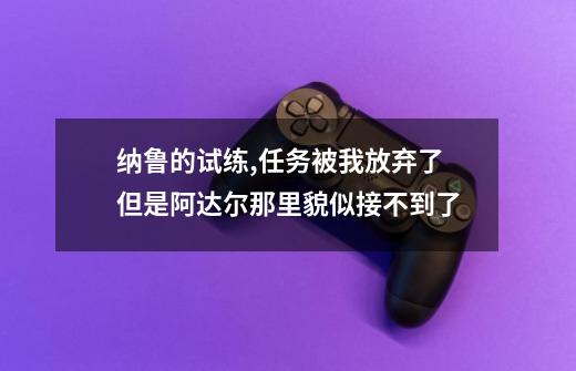 纳鲁的试练,任务被我放弃了...但是阿达尔那里貌似接不到了-第1张-游戏信息-龙启网