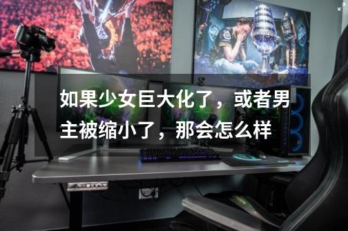 如果少女巨大化了，或者男主被缩小了，那会怎么样-第1张-游戏信息-龙启网