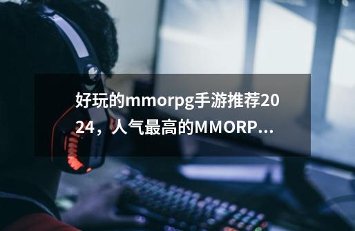 好玩的mmorpg手游推荐2024,人气最高的MMORPG手游-第1张-游戏信息-龙启网
