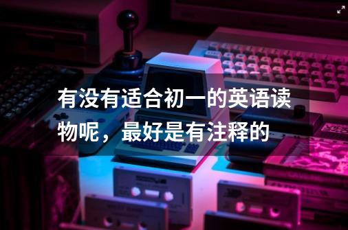 有没有适合初一的英语读物呢,最好是有注释的-第1张-游戏信息-龙启网