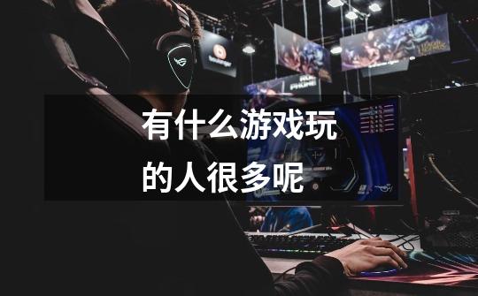 有什么游戏玩的人很多呢-第1张-游戏信息-龙启网