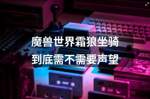魔兽世界霜狼坐骑到底需不需要声望-第1张-游戏信息-龙启网