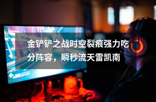 金铲铲之战时空裂痕强力吃分阵容,瞬秒流天雷凯南-第1张-游戏信息-龙启网