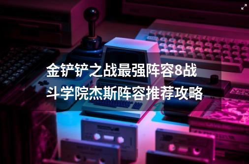 金铲铲之战最强阵容8战斗学院杰斯阵容推荐攻略-第1张-游戏信息-龙启网