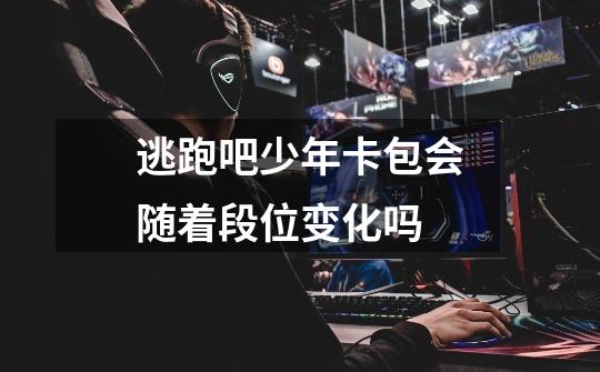 逃跑吧少年卡包会随着段位变化吗-第1张-游戏信息-龙启网