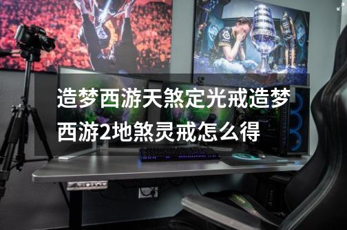 造梦西游天煞定光戒造梦西游2地煞灵戒怎么得-第1张-游戏信息-龙启网