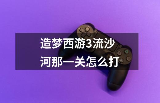 造梦西游3流沙河那一关怎么打-第1张-游戏信息-龙启网