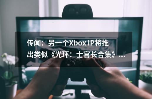 传闻:另一个Xbox IP将推出类似《光环:士官长合集》的重制版游戏-第1张-游戏信息-龙启网