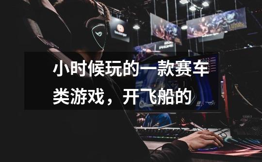 小时候玩的一款赛车类游戏，开飞船的-第1张-游戏信息-龙启网