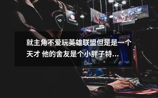 就主角不爱玩英雄联盟但是是一个天才 他的舍友是个小胖子特别喜欢玩 是什么动画片-第1张-游戏信息-龙启网