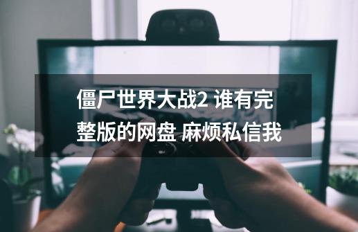 僵尸世界大战2 谁有完整版的网盘 麻烦私信我-第1张-游戏信息-龙启网