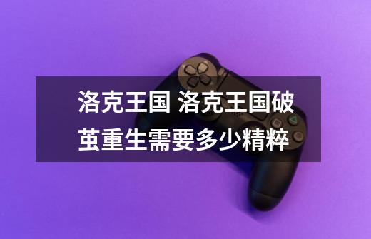 洛克王国 洛克王国破茧重生需要多少精粹-第1张-游戏信息-龙启网