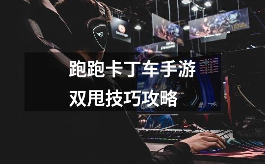 跑跑卡丁车手游双甩技巧攻略-第1张-游戏信息-龙启网