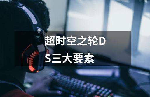超时空之轮DS三大要素-第1张-游戏信息-龙启网