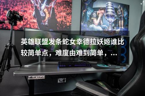 英雄联盟发条蛇女幸德拉妖姬谁比较简单点,难度由难到简单,谁比较好上手-第1张-游戏信息-龙启网