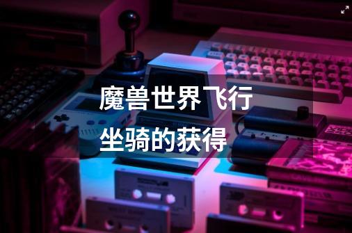 魔兽世界飞行坐骑的获得-第1张-游戏信息-龙启网
