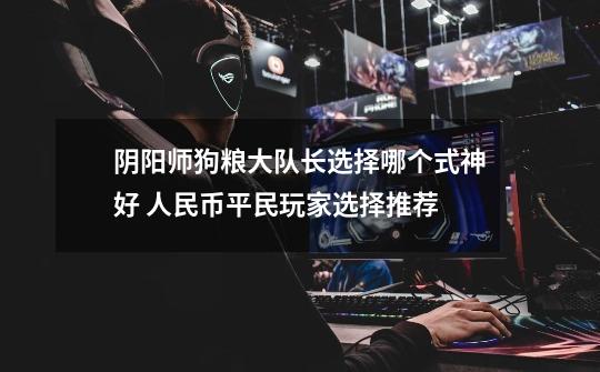 阴阳师狗粮大队长选择哪个式神好 人民币平民玩家选择推荐-第1张-游戏信息-龙启网