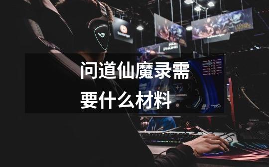 问道仙魔录需要什么材料-第1张-游戏信息-龙启网