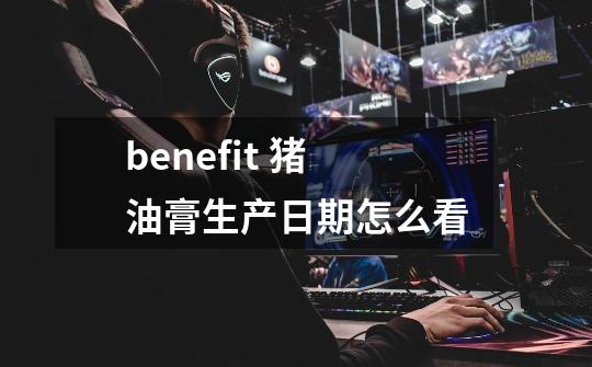 benefit 猪油膏生产日期怎么看-第1张-游戏信息-龙启网